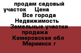 продам садовый участок  › Цена ­ 199 000 - Все города Недвижимость » Земельные участки продажа   . Кемеровская обл.,Мариинск г.